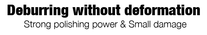Deburring without deformation. Strong polishing power & Small damage.