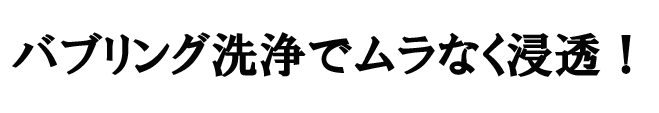 バブリング洗浄でムラなく浸透!
