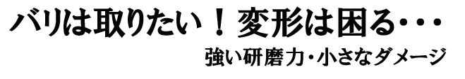 ﾊﾞﾘは取りたい!変形は困る・・・強い研磨力・小さなダメージ