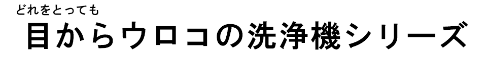 どれを取っても目からウロコの洗浄機シリーズ